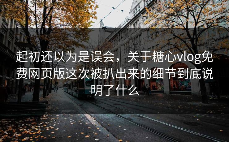起初还以为是误会，关于糖心vlog免费网页版这次被扒出来的细节到底说明了什么