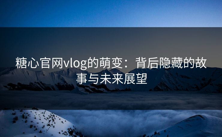 糖心官网vlog的萌变：背后隐藏的故事与未来展望