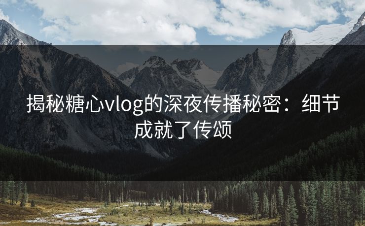 揭秘糖心vlog的深夜传播秘密：细节成就了传颂