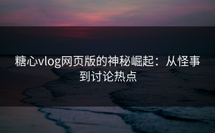 糖心vlog网页版的神秘崛起：从怪事到讨论热点