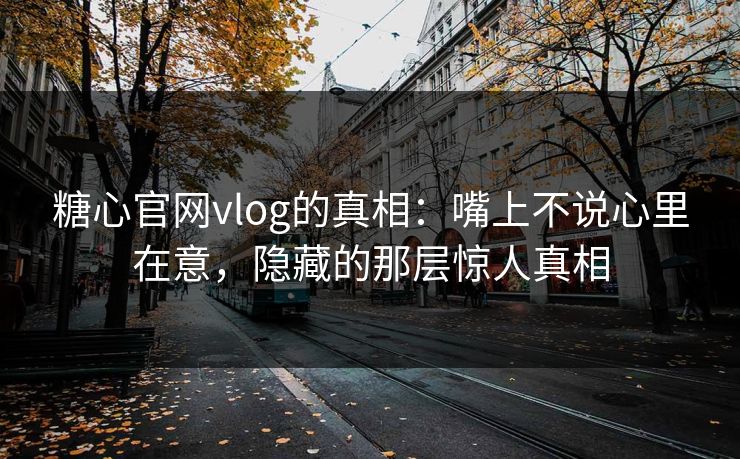 糖心官网vlog的真相：嘴上不说心里在意，隐藏的那层惊人真相