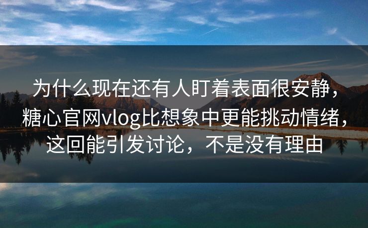 为什么现在还有人盯着表面很安静，糖心官网vlog比想象中更能挑动情绪，这回能引发讨论，不是没有理由