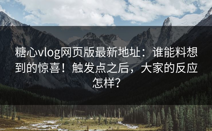 糖心vlog网页版最新地址：谁能料想到的惊喜！触发点之后，大家的反应怎样？