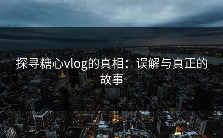 探寻糖心vlog的真相：误解与真正的故事
