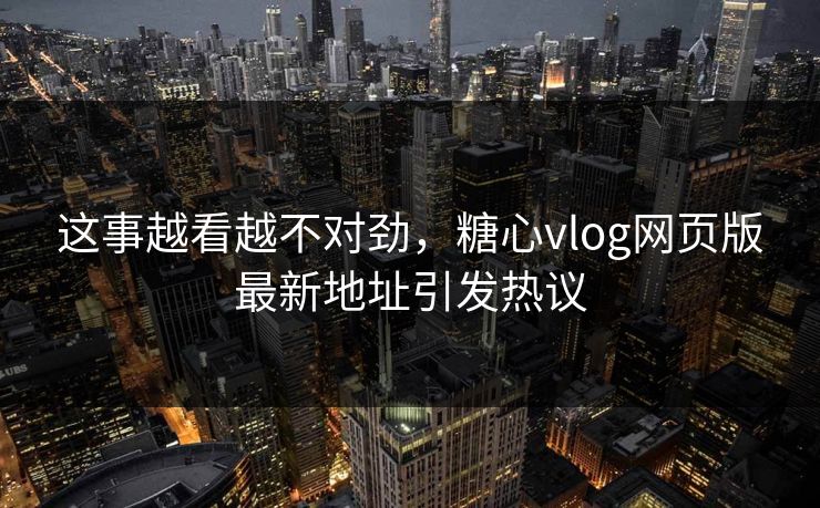 这事越看越不对劲，糖心vlog网页版最新地址引发热议