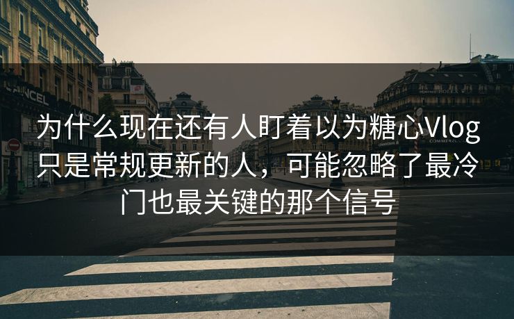 为什么现在还有人盯着以为糖心Vlog只是常规更新的人，可能忽略了最冷门也最关键的那个信号