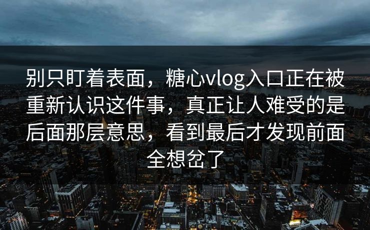 别只盯着表面，糖心vlog入口正在被重新认识这件事，真正让人难受的是后面那层意思，看到最后才发现前面全想岔了
