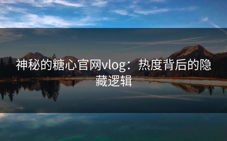 神秘的糖心官网vlog：热度背后的隐藏逻辑