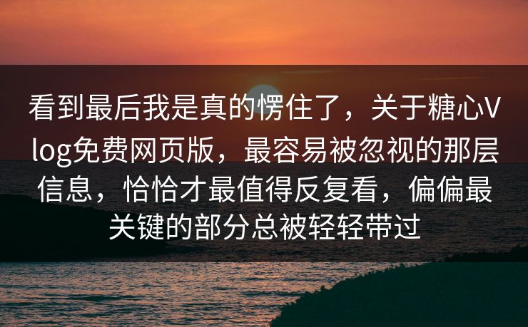 看到最后我是真的愣住了，关于糖心Vlog免费网页版，最容易被忽视的那层信息，恰恰才最值得反复看，偏偏最关键的部分总被轻轻带过