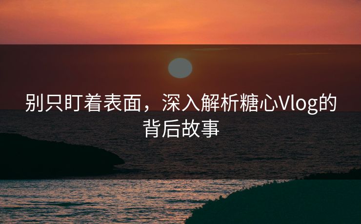 别只盯着表面，深入解析糖心Vlog的背后故事