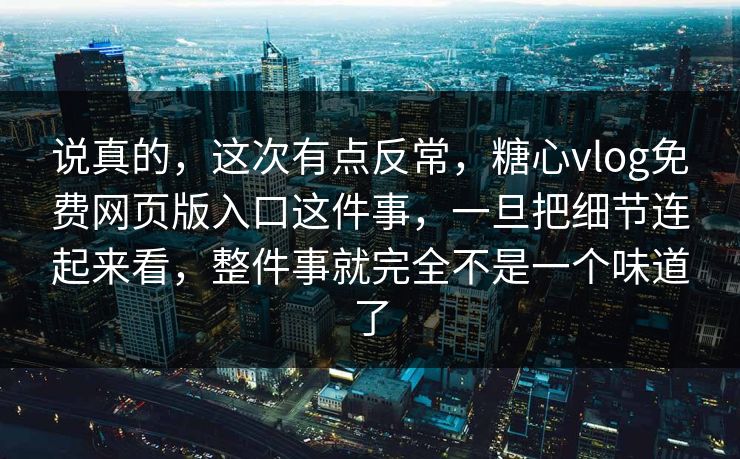 说真的，这次有点反常，糖心vlog免费网页版入口这件事，一旦把细节连起来看，整件事就完全不是一个味道了