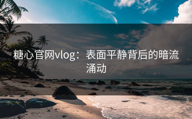 糖心官网vlog：表面平静背后的暗流涌动