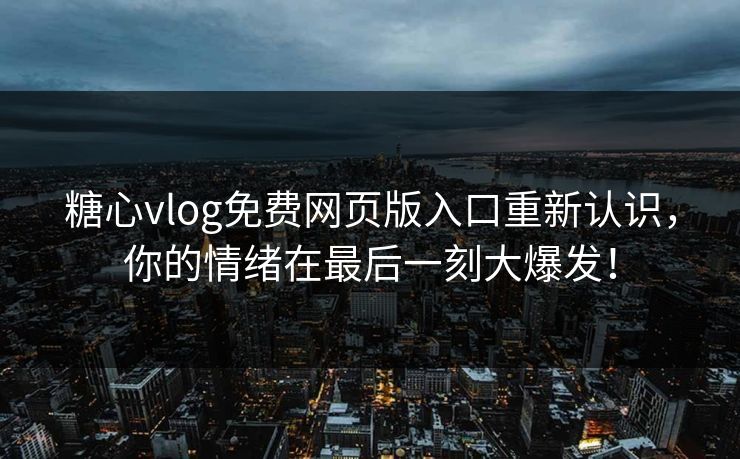 糖心vlog免费网页版入口重新认识，你的情绪在最后一刻大爆发！