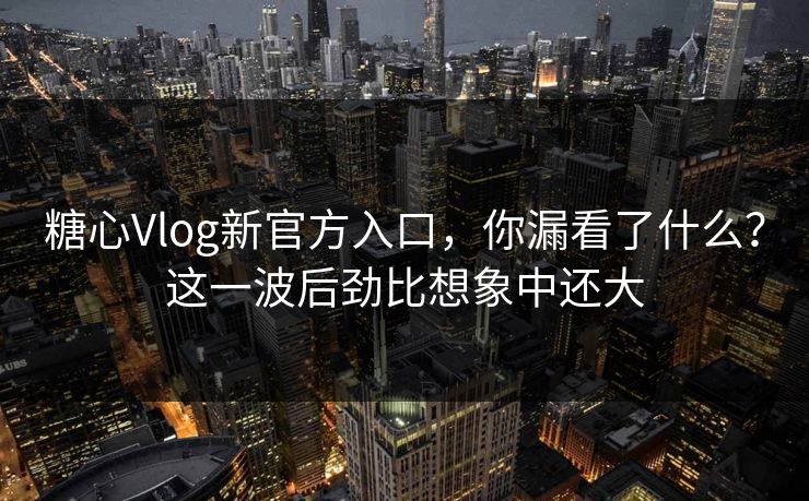 糖心Vlog新官方入口，你漏看了什么？这一波后劲比想象中还大
