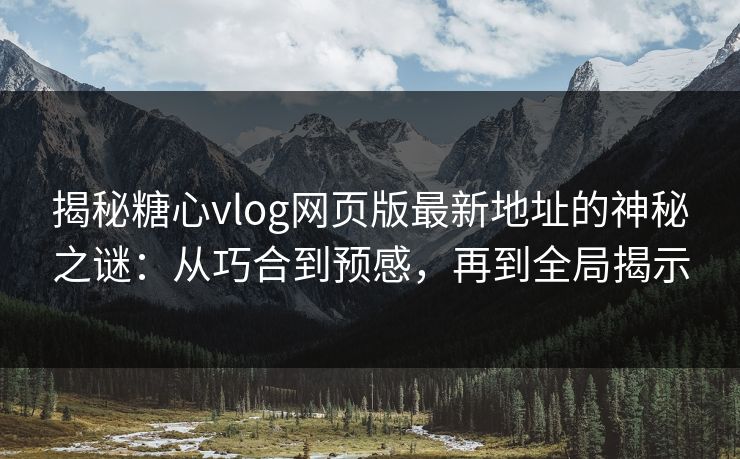 揭秘糖心vlog网页版最新地址的神秘之谜：从巧合到预感，再到全局揭示