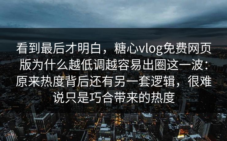 看到最后才明白，糖心vlog免费网页版为什么越低调越容易出圈这一波：原来热度背后还有另一套逻辑，很难说只是巧合带来的热度