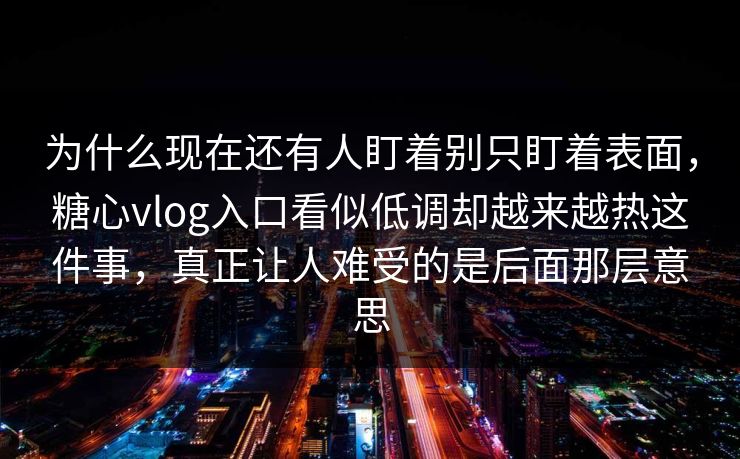 为什么现在还有人盯着别只盯着表面，糖心vlog入口看似低调却越来越热这件事，真正让人难受的是后面那层意思