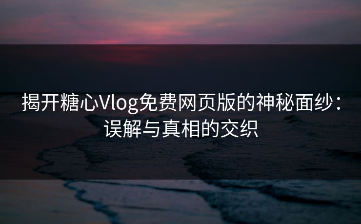 揭开糖心Vlog免费网页版的神秘面纱：误解与真相的交织