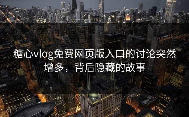 糖心vlog免费网页版入口的讨论突然增多，背后隐藏的故事