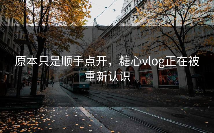 原本只是顺手点开，糖心vlog正在被重新认识