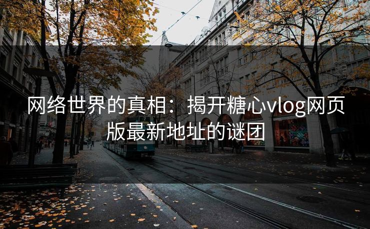 网络世界的真相：揭开糖心vlog网页版最新地址的谜团