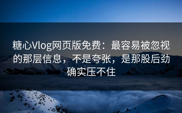 糖心Vlog网页版免费：最容易被忽视的那层信息，不是夸张，是那股后劲确实压不住