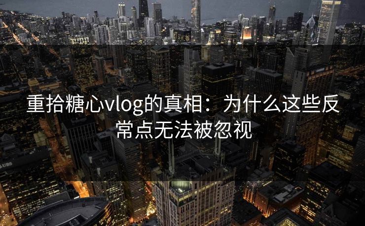 重拾糖心vlog的真相：为什么这些反常点无法被忽视