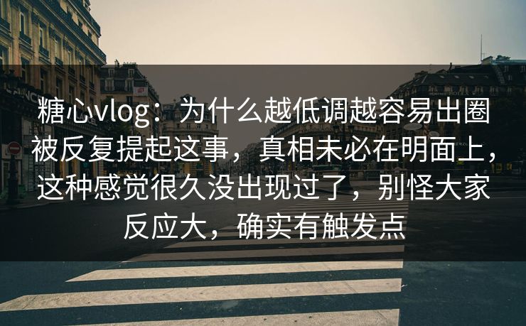 糖心vlog：为什么越低调越容易出圈被反复提起这事，真相未必在明面上，这种感觉很久没出现过了，别怪大家反应大，确实有触发点