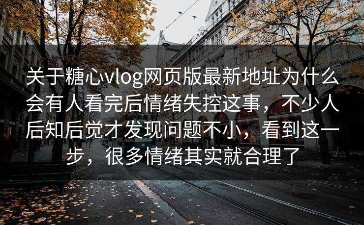关于糖心vlog网页版最新地址为什么会有人看完后情绪失控这事,不少人后知后觉才发现问题不小,看到这一步,很多情绪其实就合理了 关于糖心vlog网页版最新地址为什么会有人看完后情绪失控这事,不少人后知后觉才发现问题不小,看到这一步,很多情绪其实就合理了