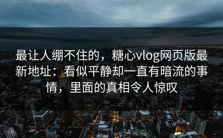 最让人绷不住的,糖心vlog网页版最新地址:看似平静却一直有暗流的事情,里面的真相令人惊叹 最让人绷不住的,糖心vlog网页版最新地址:看似平静却一直有暗流的事情,里面的真相令人惊叹