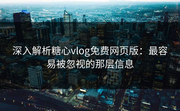 深入解析糖心vlog免费网页版：最容易被忽视的那层信息