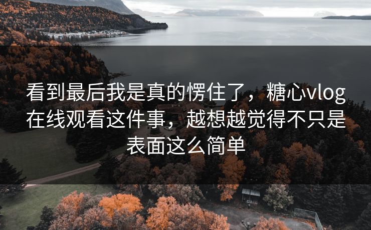 看到最后我是真的愣住了,糖心vlog在线观看这件事,越想越觉得不只是表面这么简单 看到最后我是真的愣住了,糖心vlog在线观看这件事,越想越觉得不只是表面这么简单