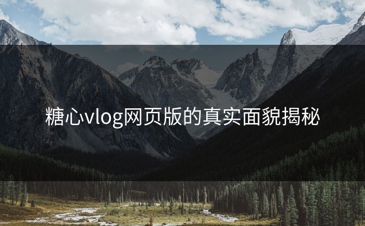 糖心vlog网页版的真实面貌揭秘 糖心vlog网页版的真实面貌揭秘