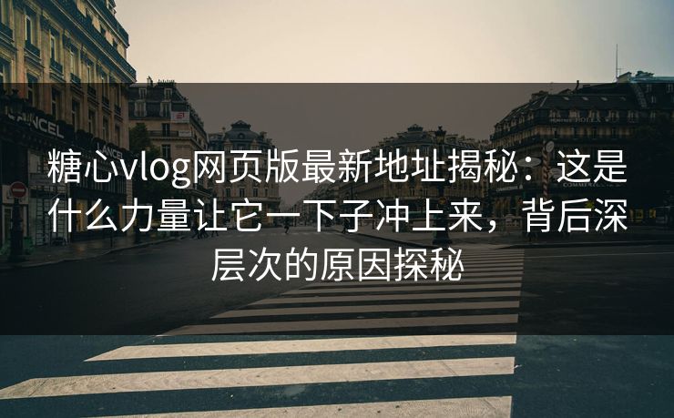 糖心vlog网页版最新地址揭秘：这是什么力量让它一下子冲上来，背后深层次的原因探秘