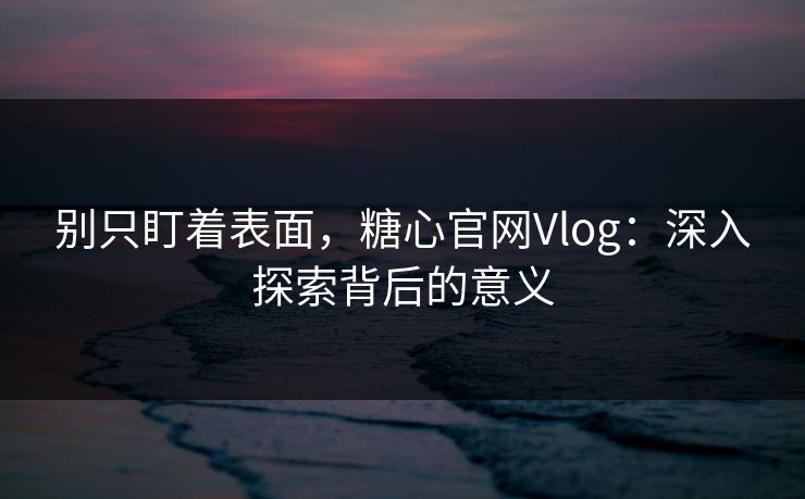 别只盯着表面，糖心官网Vlog：深入探索背后的意义