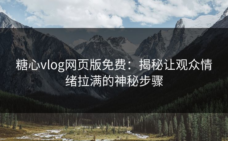 糖心vlog网页版免费：揭秘让观众情绪拉满的神秘步骤