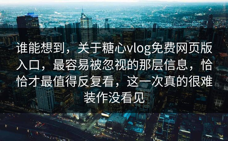 谁能想到,关于糖心vlog免费网页版入口,最容易被忽视的那层信息,恰恰才最值得反复看,这一次真的很难装作没看见 谁能想到,关于糖心vlog免费网页版入口,最容易被忽视的那层信息,恰恰才最值得反复看,这一次真的很难装作没看见