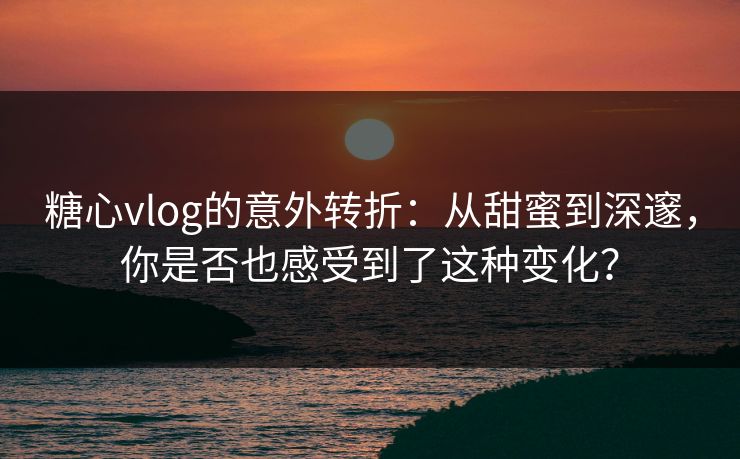 糖心vlog的意外转折:从甜蜜到深邃,你是否也感受到了这种变化? 糖心vlog的意外转折:从甜蜜到深邃,你是否也感受到了这种变化?