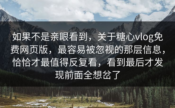 如果不是亲眼看到，关于糖心vlog免费网页版，最容易被忽视的那层信息，恰恰才最值得反复看，看到最后才发现前面全想岔了