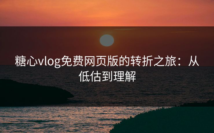 糖心vlog免费网页版的转折之旅：从低估到理解
