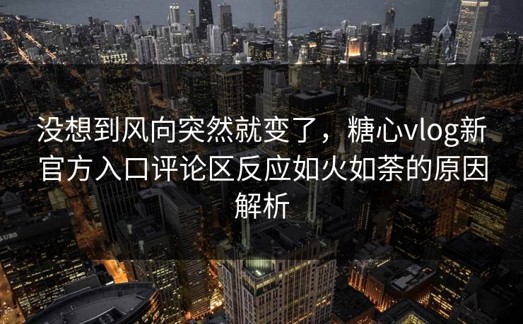 没想到风向突然就变了，糖心vlog新官方入口评论区反应如火如荼的原因解析