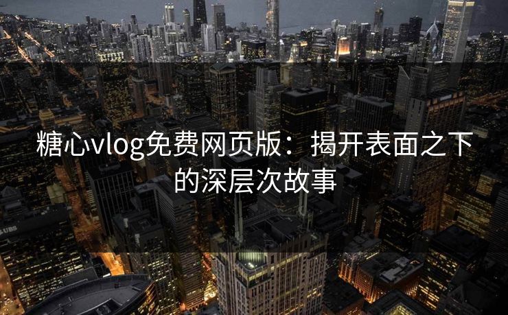 糖心vlog免费网页版：揭开表面之下的深层次故事