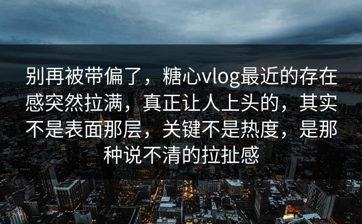 别再被带偏了，糖心vlog最近的存在感突然拉满，真正让人上头的，其实不是表面那层，关键不是热度，是那种说不清的拉扯感