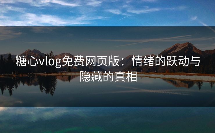 糖心vlog免费网页版：情绪的跃动与隐藏的真相