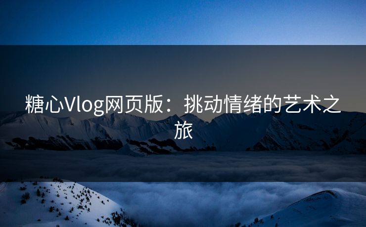 糖心Vlog网页版：挑动情绪的艺术之旅
