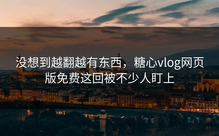 没想到越翻越有东西,糖心vlog网页版免费这回被不少人盯上 没想到越翻越有东西,糖心vlog网页版免费这回被不少人盯上