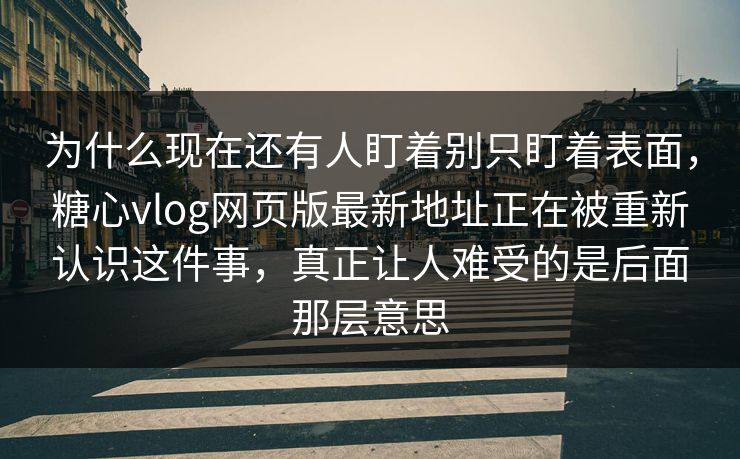 为什么现在还有人盯着别只盯着表面，糖心vlog网页版最新地址正在被重新认识这件事，真正让人难受的是后面那层意思