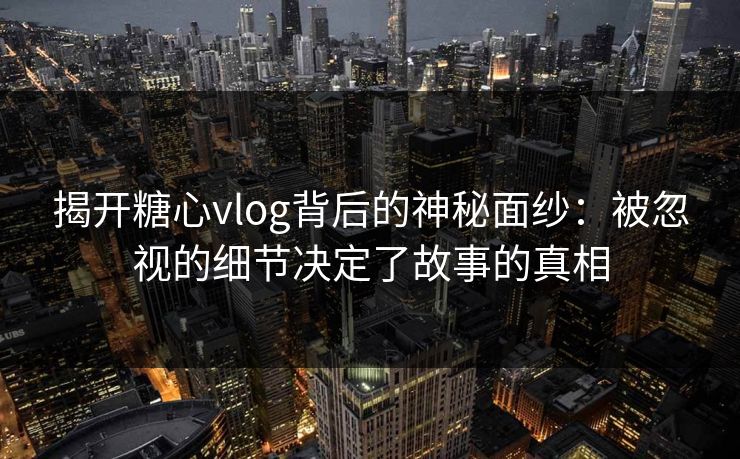 揭开糖心vlog背后的神秘面纱：被忽视的细节决定了故事的真相