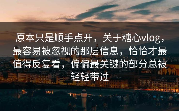 原本只是顺手点开，关于糖心vlog，最容易被忽视的那层信息，恰恰才最值得反复看，偏偏最关键的部分总被轻轻带过