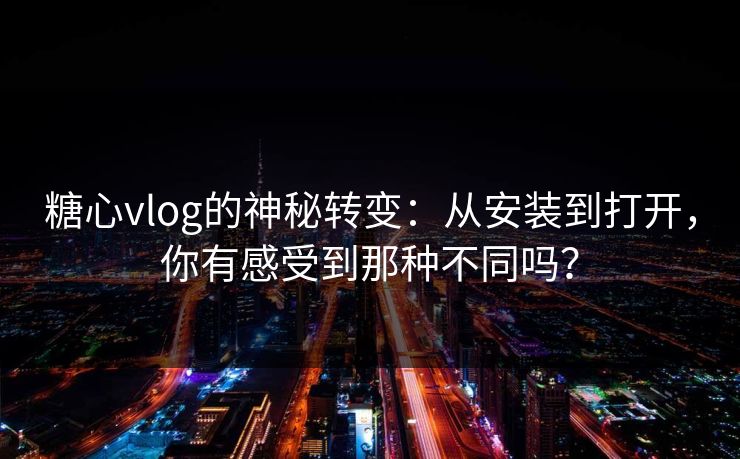 糖心vlog的神秘转变:从安装到打开,你有感受到那种不同吗? 糖心vlog的神秘转变:从安装到打开,你有感受到那种不同吗?